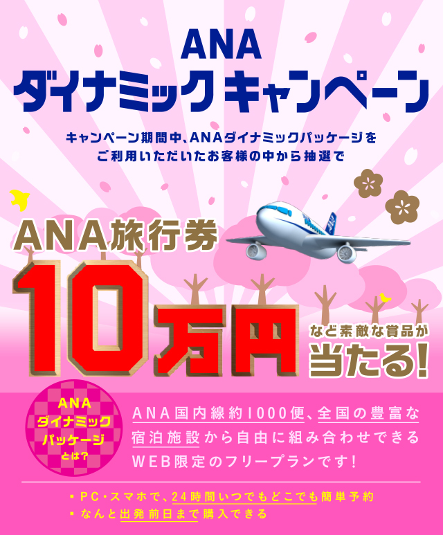 ANAダイナミックキャンペーン キャンペーン期間中、ANAダイナミックパッケージをご利用いただいたお客様の中から抽選で、ANA旅行券10万円など素敵な商品が当たる!