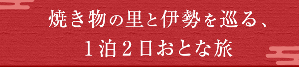 焼き物の里と伊勢を巡る、1泊2日おとな旅