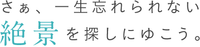 さあ、一生忘れられない絶景を探しにいこう