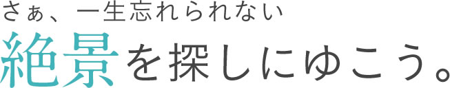 さあ、一生忘れられない絶景を探しにいこう