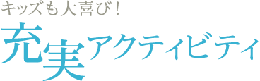 キッズも大喜び！ 充実アクティビティ