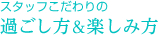 スタッフこだわりの過ごし方&楽しみ方