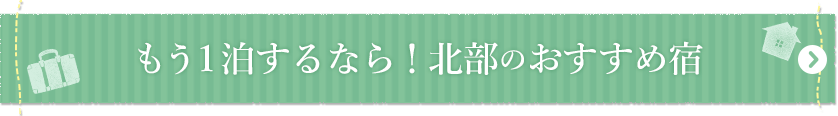 もう1泊するなら！北部のおすすめ宿