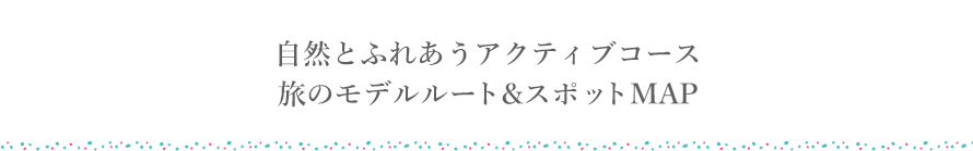 自然とふれあうアクティブコース旅のモデルルート&スポットMAP