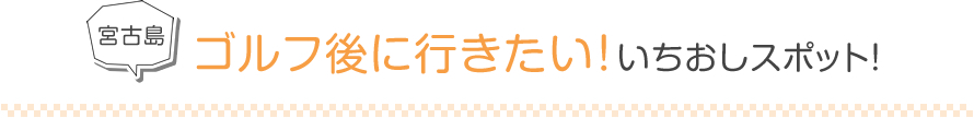 宮古島 ゴルフ後に行きたい！いちおしスポット！