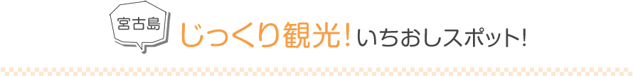 宮古島 じっくり観光！いちおしスポット！