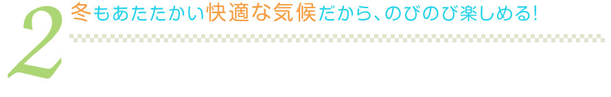 冬もあたたかい快適な気候だから、のびのび楽しめる！