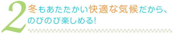 冬もあたたかい快適な気候だから、のびのび楽しめる！