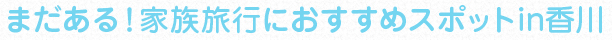 まだある！家族旅行におすすめスポットin香川
