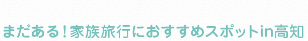 まだある！家族旅行におすすめスポットin高知