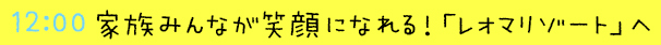 12:00  家族みんなが笑顔になれる！「レオマリゾート」へ