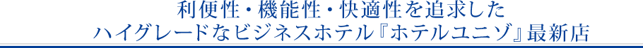 利便性・機能性・快適性を追求したハイグレードなビジネスホテル『ホテルユニゾ』最新店