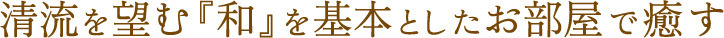 清流を望む「和」を基本としたお部屋で癒す