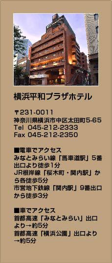 横浜平和プラザホテル　〒231-0011神奈川県横浜市中区太田町5-65
Tel 045-212-2333　■電車でアクセス　みなとみらい線　馬車道駅(副駅名：横浜市庁舎）5番出口より徒歩1分　JR根岸線　桜木町・関内駅から各徒歩5分