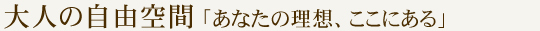大人の自由空間「あなたの理想、ここにある」