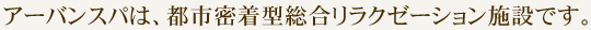 アーバンスパは、都市密着型総合リラクゼーション施設です。