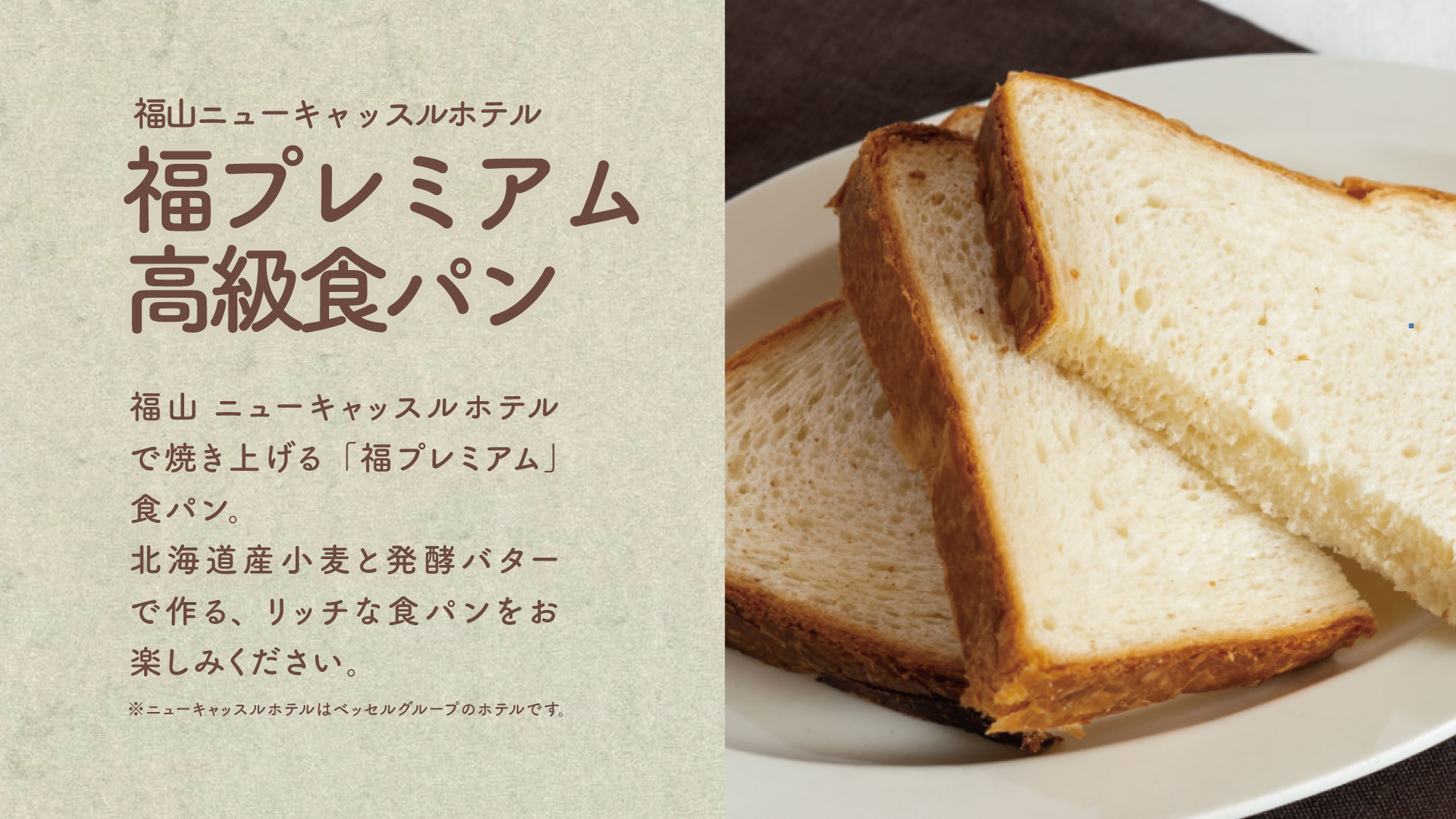 【福プレミアム高級食パン】系列ホテルで焼きあげる北海道産小麦と発酵バターで作るリッチな食パンです。