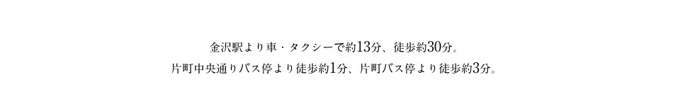 金沢駅より車・タクシーで約13分、徒歩約30分。片町中央通りバス停より徒歩約1分、片町バス停より徒歩約3分。