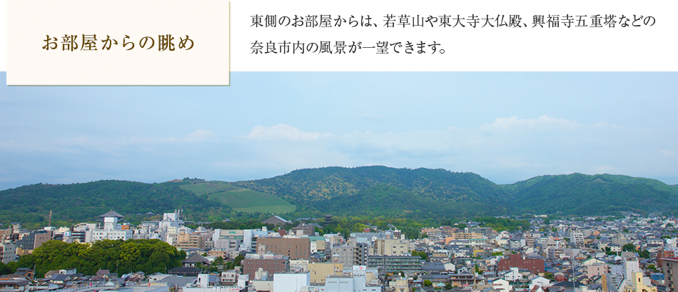 お部屋からの眺め 東側のお部屋からは、若草山や東大寺大仏殿、興福寺五重塔などの
奈良市内の風景が一望できます。