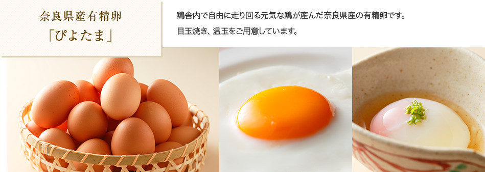 奈良県産有精卵 「ぴよたま」 鶏舎内で自由に走り回る元気な鶏が産んだ奈良県産の有精卵です。
目玉焼き、温玉をご用意しています。