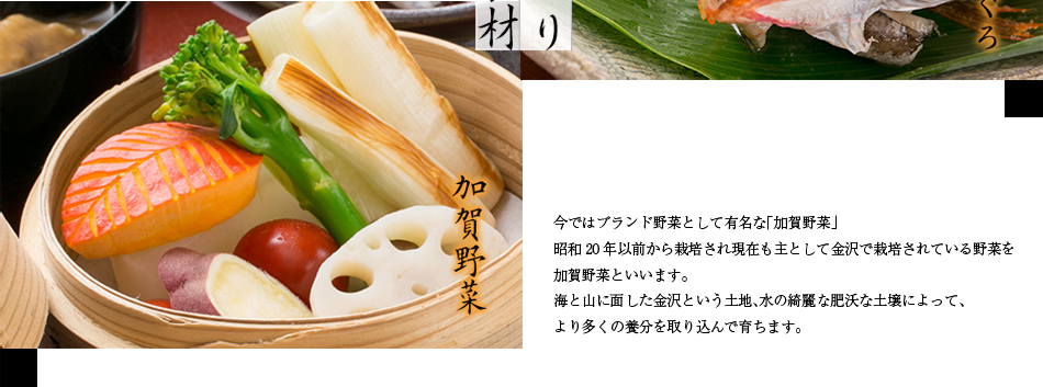 今ではブランド野菜として有名な「加賀野菜」昭和20年以前から栽培され現在も主として金沢で栽培されている野菜を加賀野菜といいます。海と山に面した金沢という土地、水の綺麗な肥沃な土壌によって、より多くの養分を取り込んで育ちます。