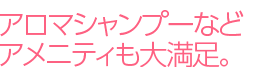 アロマシャンプーなどアメニティも大満足。