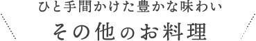 ひと手間かけた豊かな味わい　その他のお料理