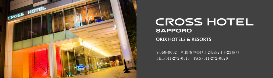 CROSS HOTEL SAPPORO ORIX HOTELS & RESORTS 〒060-0002　札幌市中央区北2条西2丁目23番地　TEL/011-272-0010　FAX/011-272-0020