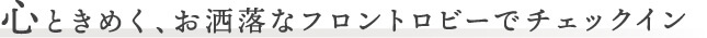 心ときめく、おしゃれなフロントロビーでチェックイン