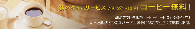 朝のタイムサ－ビス(7時15分〜10時) コーヒー無料！朝のアクセラ無料コーヒーサービスが好評です！しっかり出勤のビジネスパーソン、試験に臨む学生さんを応援します。