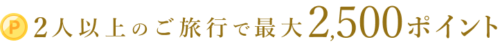 2人以上のご旅行で最大2,500ポイント