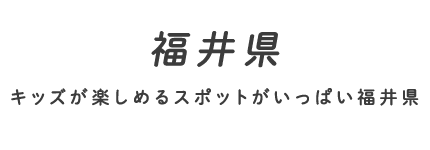 福井県 キッズが楽しめるスポットがいっぱい