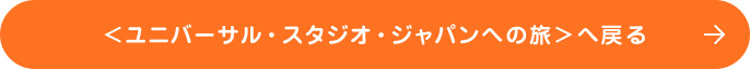 ＜ユニバーサル・スタジオ・ジャパンへの旅＞へ戻る