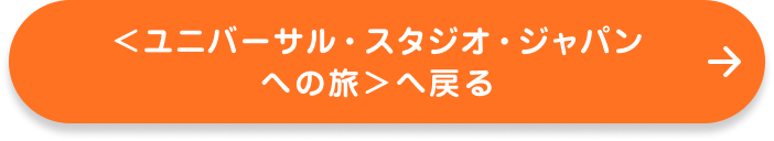 ＜ユニバーサル・スタジオ・ジャパンへの旅＞へ戻る