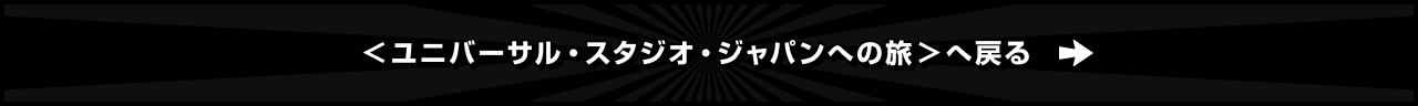 ＜ユニバーサル・スタジオ・ジャパンへの旅＞へ戻る