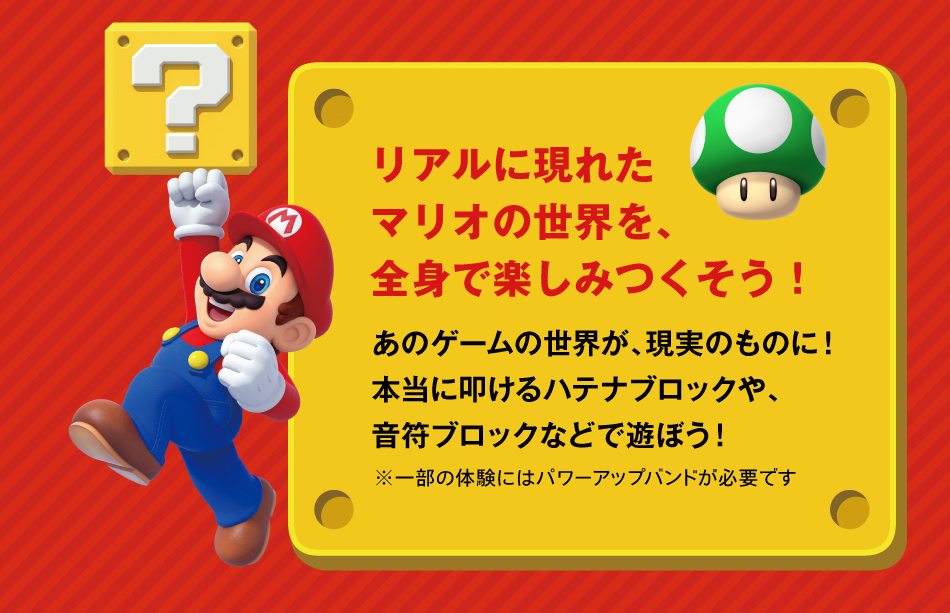 リアルに現れたマリオの世界を,全身で楽しみつくそう!あのゲームの世界が,現実のものに!本当に叩けるハテナブリックや,音符ブロックなどで遊ぼう!